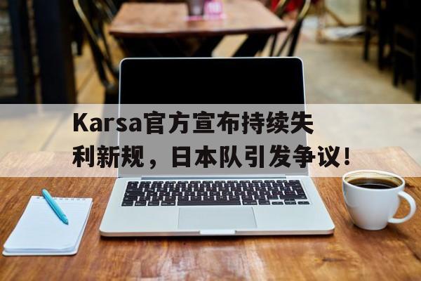 开云kaiyun官方登录 -包含Karsa官方宣布持续失利新规，日本队引发争议！的词条